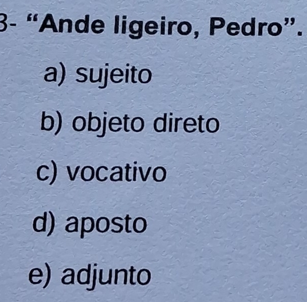 3- “Ande ligeiro, Pedro”.
a) sujeito
b) objeto direto
c) vocativo
d) aposto
e) adjunto