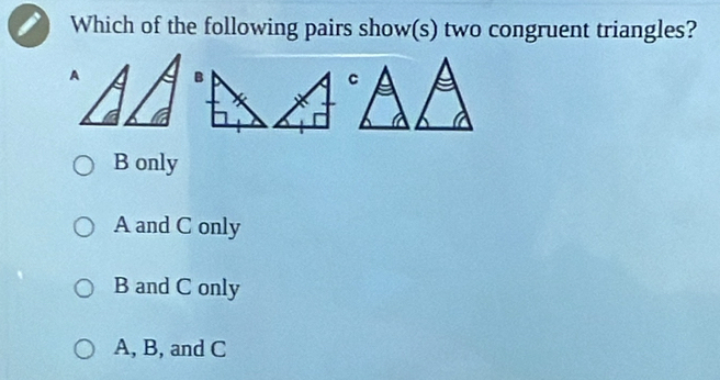 Which of the following pairs show(s) two congruent triangles?
A
B only
A and C only
B and C only
A, B, and C