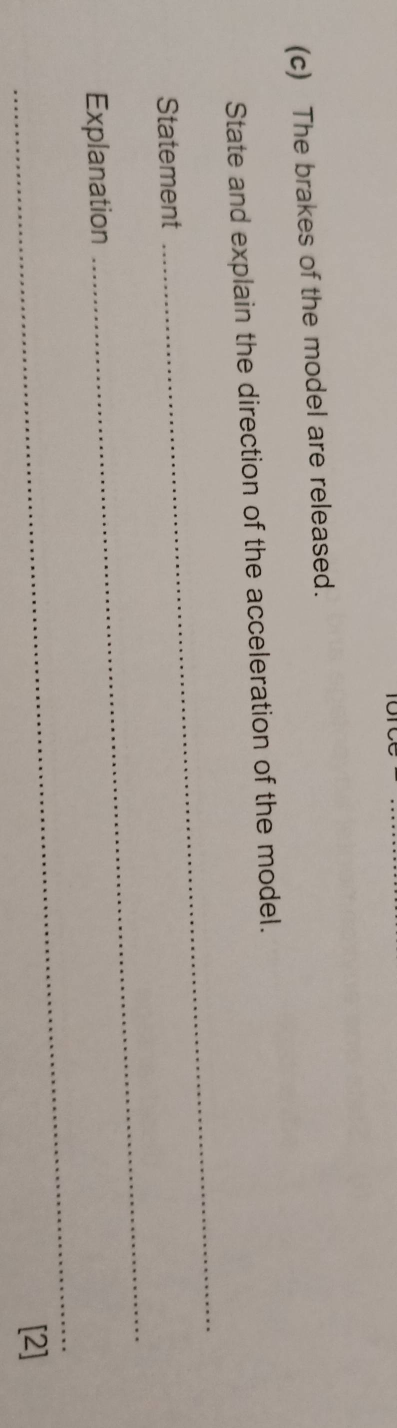The brakes of the model are released. 
_ 
State and explain the direction of the acceleration of the model. 
Statement 
Explanation 
_ 
_ 
[2]