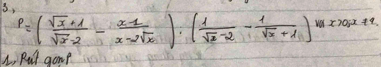 3,
P=( (sqrt(x)+1)/sqrt(x)-2 - (x-1)/x-2sqrt(x) ):( 1/sqrt(x)-2 - 1/sqrt(x)+1 )x>0,x!= .
L, Put gome