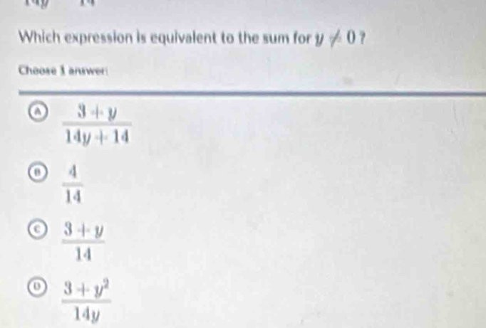 Which expression is equivalent to the sum for y!= 0 ?
Choose 1 answer
 (3+y)/14y+14 
o  4/14 
o  (3+y)/14 
o  (3+y^2)/14y 