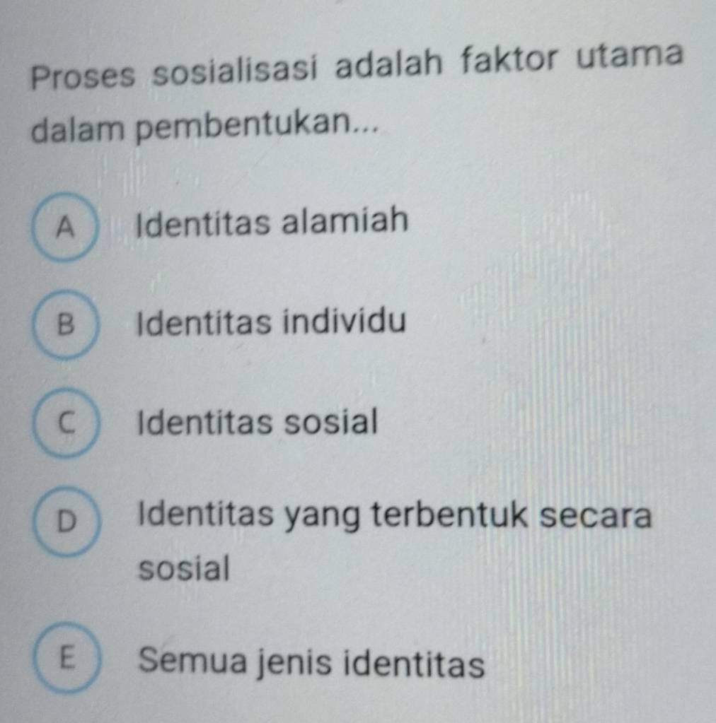 Proses sosialisasi adalah faktor utama
dalam pembentukan...
A Identitas alamiah
B  Identitas individu
C Identitas sosial
D》 Identitas yang terbentuk secara
sosial
E Semua jenis identitas