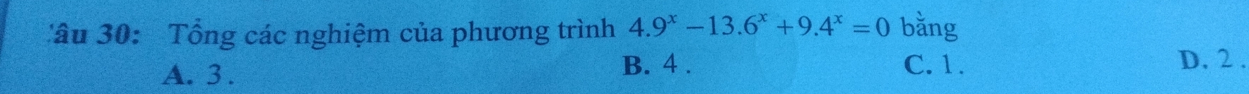 Tâu 30: Tổng các nghiệm của phương trình 4.9^x-13.6^x+9.4^x=0 bǎng
A. 3. B. 4. C. 1. D. 2.