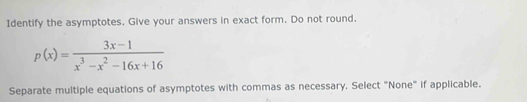 Identify the asymptotes. Give your answers in exact form. Do not round.
p(x)= (3x-1)/x^3-x^2-16x+16 
Separate multiple equations of asymptotes with commas as necessary. Select "None" if applicable.