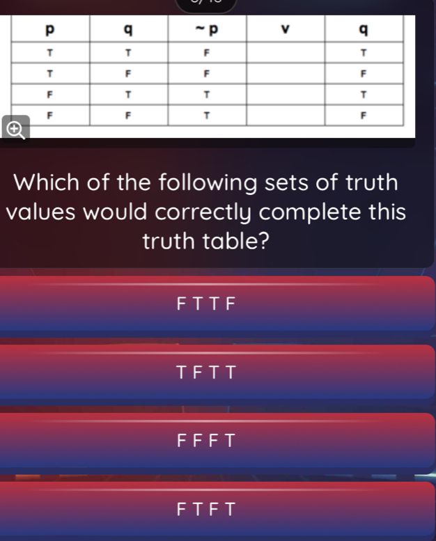 Which of the following sets of truth
values would correctly complete this
truth table?
FTTF
TFTT
FF F T
FT FT