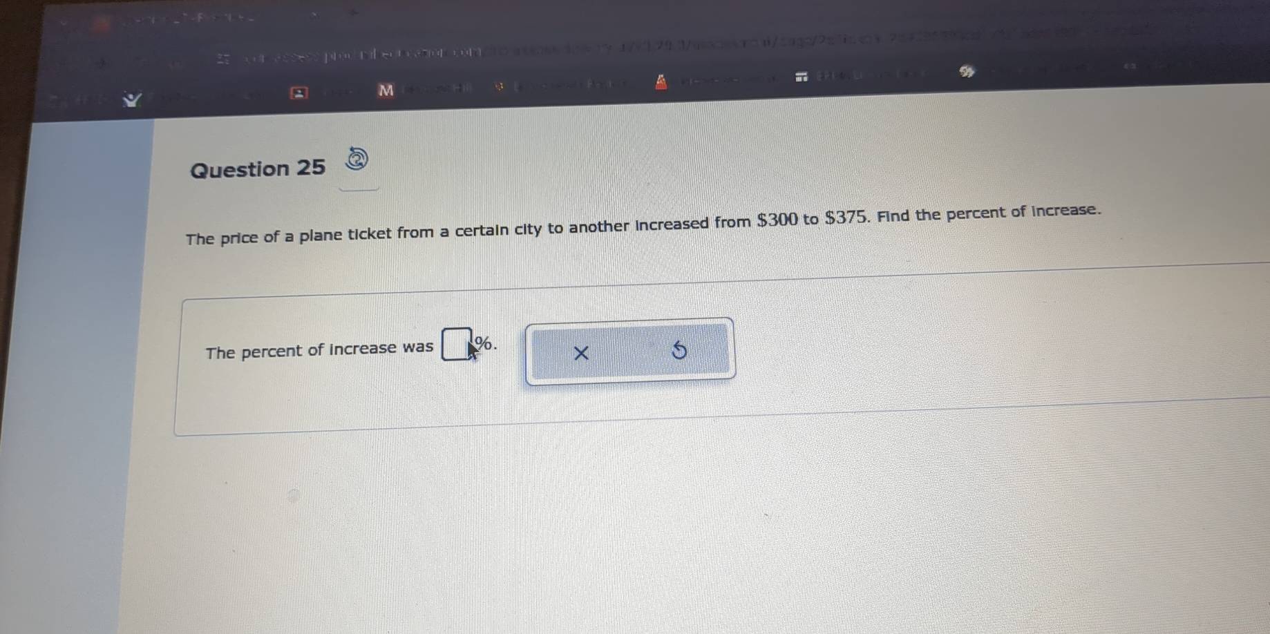 $300 to $375. Find the percent of increase. 
The percent of increase was □° 6. 
× 
5