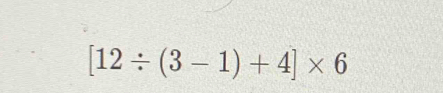 [12/ (3-1)+4]* 6