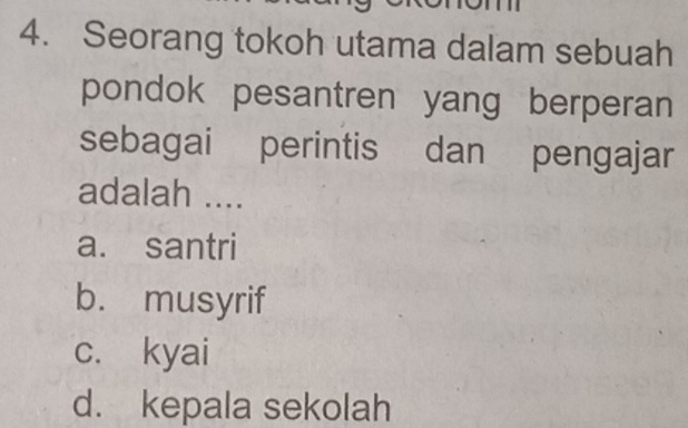 Seorang tokoh utama dalam sebuah
pondok pesantren yang berperan
sebagai perintis dan pengajar
adalah ....
a. santri
b. musyrif
c. kyai
d. kepala sekolah