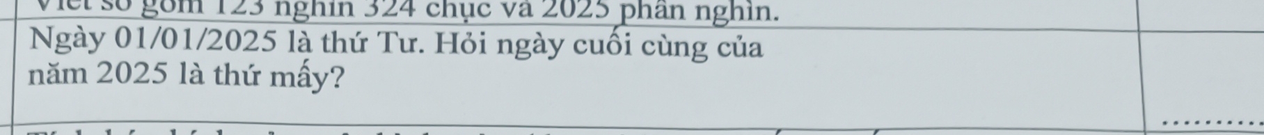 Viet số gồm 123 nghin 324 chục và 2025 phần nghin. 
Ngày 01/01/2025 là thứ Tư. Hỏi ngày cuối cùng của 
năm 2025 là thứ mấy?