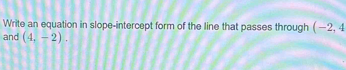 Write an equation in slope-intercept form of the line that passes through (-2,4
and (4,-2).