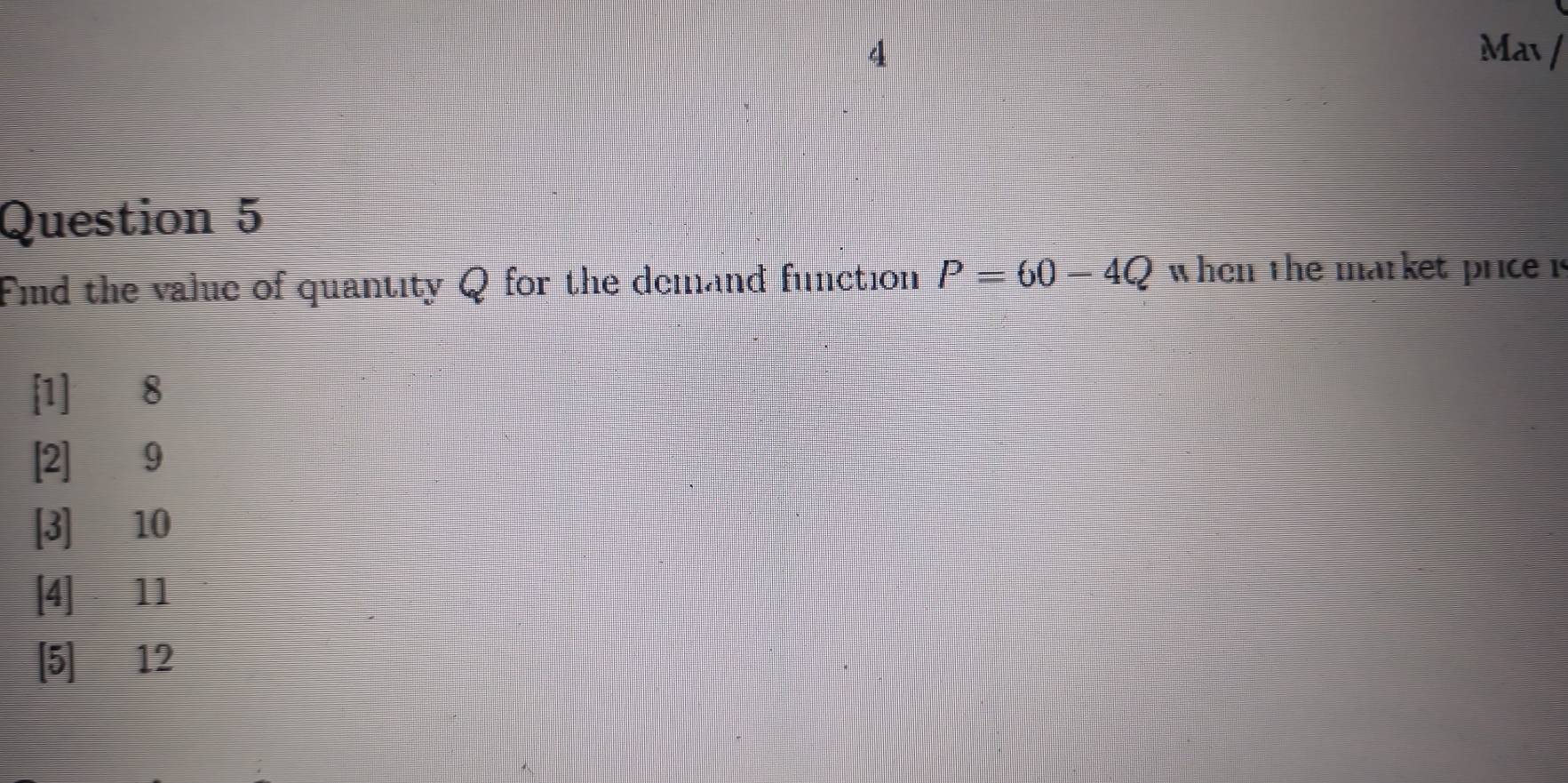 Mav /
Question 5
Find the value of quantity Q for the demand function P=60-4Q when the market price i
[1] 8
[2] 9
[3] 10
[4] 11
[5] 12