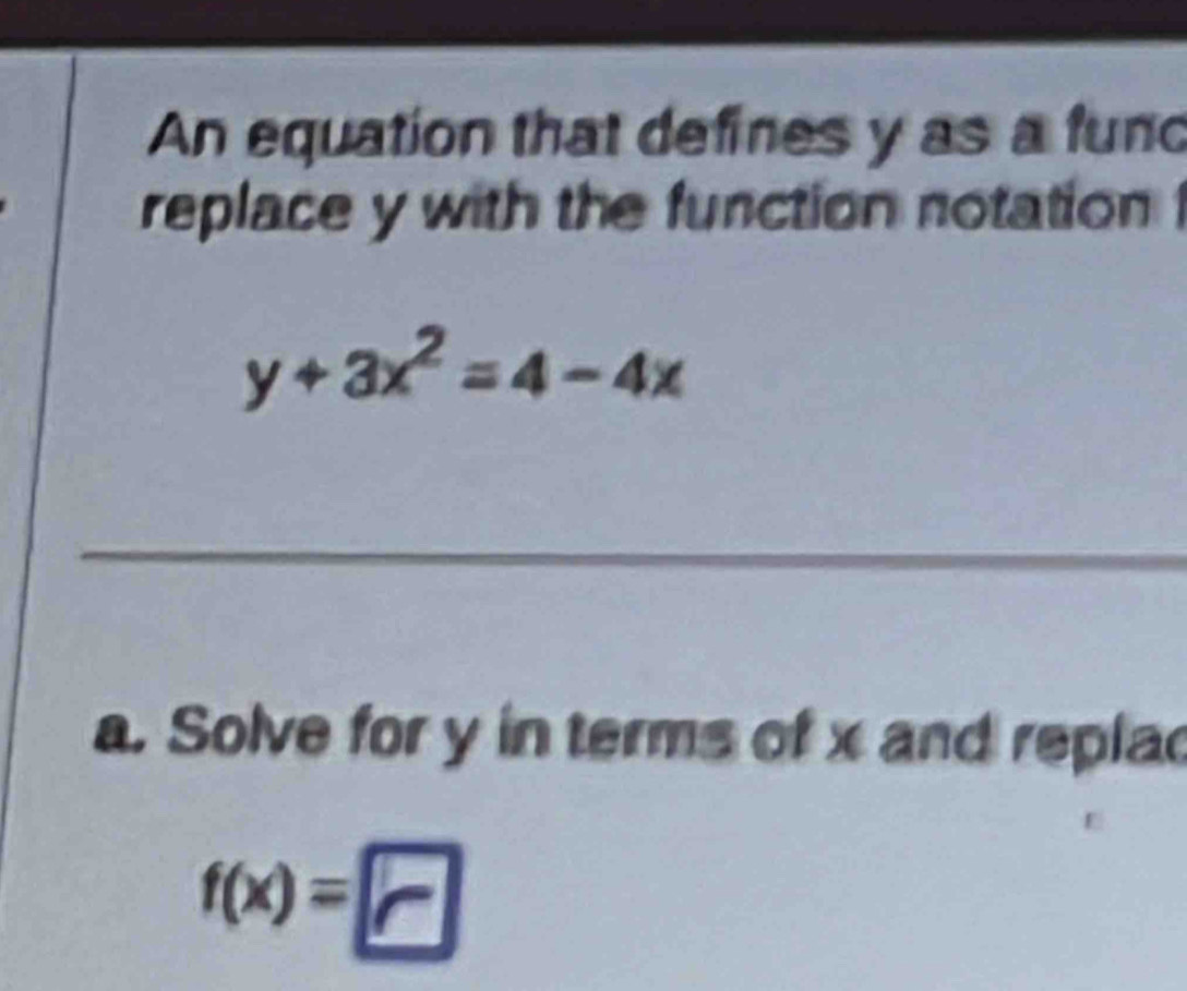 An equation that defines y as a func 
replace y with the function notation
y+3x^2=4-4x
_ 
a. Solve for y in terms of x and replac
f(x)=□