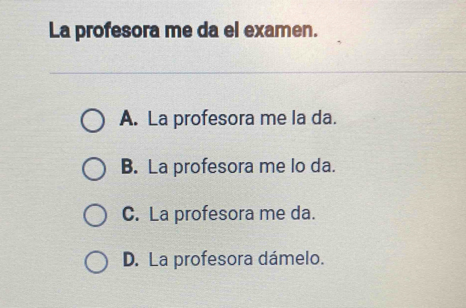 La profesora me da el examen.
A. La profesora me la da.
B. La profesora me lo da.
C. La profesora me da.
D. La profesora dámelo.