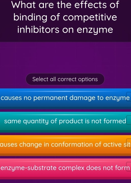 What are the effects of
binding of competitive
inhibitors on enzyme
Select all correct options
causes no permanent damage to enzyme
same quantity of product is not formed
auses change in conformation of active sit
enzyme-substrate complex does not form