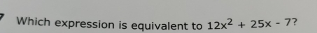 Which expression is equivalent to 12x^2+25x-7 ?