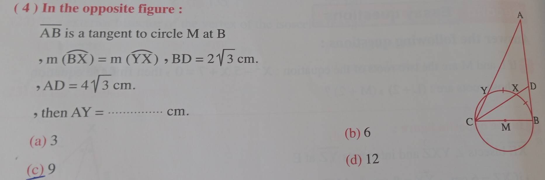 ( 4 ) In the opposite figure :
overline AB is a tangent to circle M at B
, m(widehat BX)=m(widehat YX), BD=2sqrt(3)cm. 
, AD=4sqrt(3)cm. 
, then AY= _ cm.
(b) 6
(a) 3
(d) 12
(c) 9