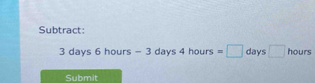 Subtract:
3 days 6 hours - 3 days 4 hours =□ days □ hours
Submit