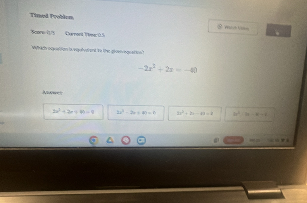 Timed Problem
Witzh Vieo
Score: 0/5 Current Time:0.5
Which equation is equivalent to the given equation?
-2x^2+2x=-40
Answer
2x^2+2x+40=0 2x^2-2x+40=0 2x^2+2x-40=0 2x^2-2x-40-12
80020