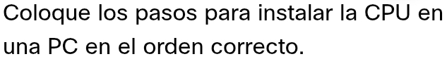 Coloque los pasos para instalar la CPU en 
una PC en el orden correcto.