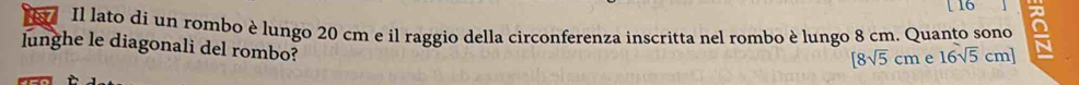 ov Il lato dí un rombo è lungo 20 cm e il raggio della circonferenza inscritta nel rombo è lungo 8 cm. Quanto sono 
lunghe le diagonali del rombo?
[8sqrt(5)cm e 16sqrt(5)cm]