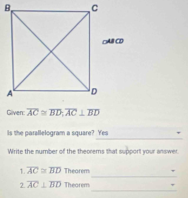 Given: overline AC≌ overline BD; overline AC⊥ overline BD
_ 
Is the parallelogram a square? Yes 
Write the number of the theorems that support your answer. 
_ 
1. overline AC≌ overline BD Theorem 
_ 
2. overline AC⊥ overline BD Theorem