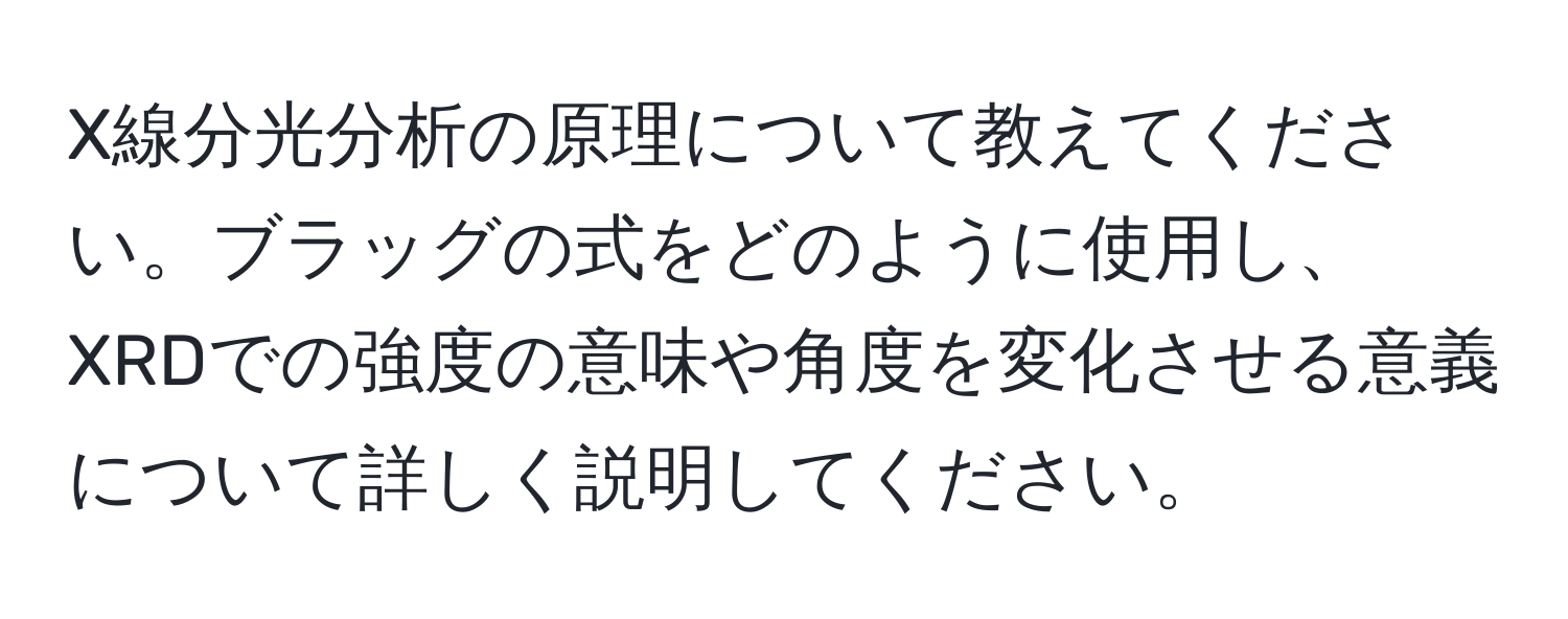 X線分光分析の原理について教えてください。ブラッグの式をどのように使用し、XRDでの強度の意味や角度を変化させる意義について詳しく説明してください。