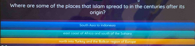 Where are some of the places that Islam spread to in the centuries after its
origin?
South Asia to Indonesia
east coast of Africa and south of the Sahara
north into Turkey and the Balkan region of Europe