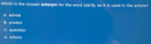 Which is the closest antonym for the word clarify, as it is used in the article?
A. advise
B. predict
C. question
D. inform