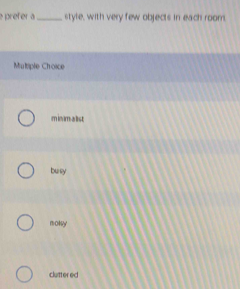 prefer a_ style, with very few objects in each room.
Multiple Choice
m in im a list
bu sy
nolsy
clutter ed