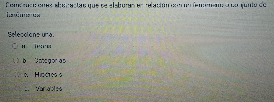 Construcciones abstractas que se elaboran en relación con un fenómeno o conjunto de
fenómenos
Seleccione una:
a. Teoría
b. Categorías
c. Hipótesis
d. Variables