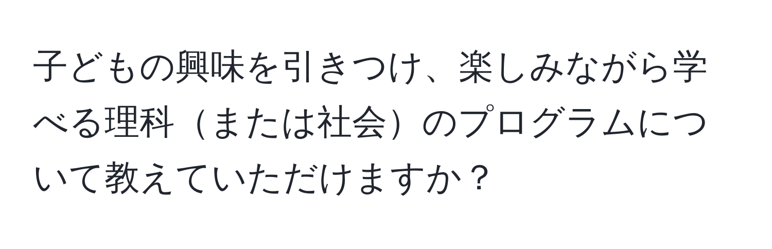 子どもの興味を引きつけ、楽しみながら学べる理科または社会のプログラムについて教えていただけますか？