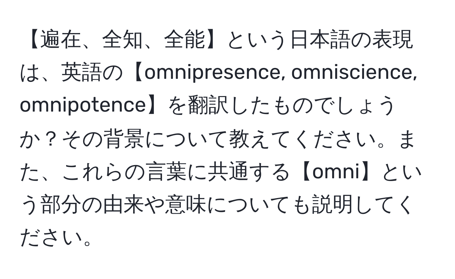 【遍在、全知、全能】という日本語の表現は、英語の【omnipresence, omniscience, omnipotence】を翻訳したものでしょうか？その背景について教えてください。また、これらの言葉に共通する【omni】という部分の由来や意味についても説明してください。