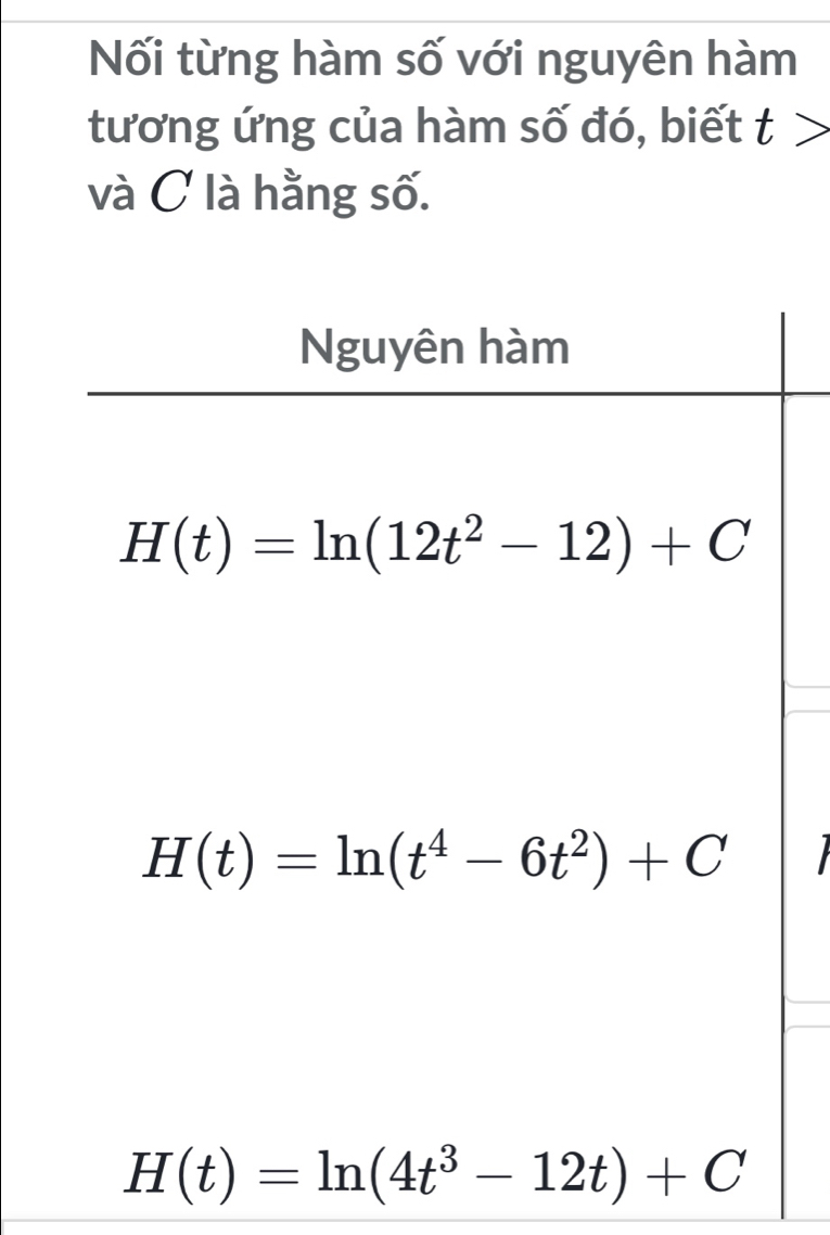 Nối từng hàm số với nguyên hàm 
tương ứng của hàm số đó, biết t>
và C là hằng số. 
Nguyên hàm
H(t)=ln (12t^2-12)+C
H(t)=ln (t^4-6t^2)+C
H(t)=ln (4t^3-12t)+C