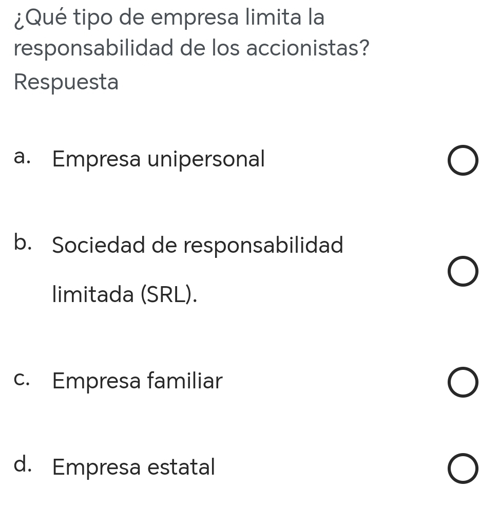 ¿Qué tipo de empresa limita la
responsabilidad de los accionistas?
Respuesta
a. Empresa unipersonal
b. Sociedad de responsabilidad
limitada (SRL).
c. Empresa familiar
d. Empresa estatal