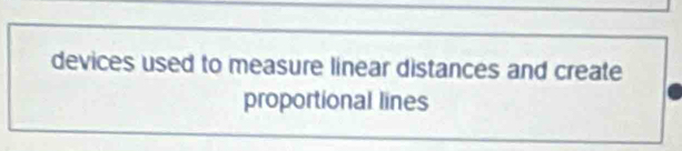 devices used to measure linear distances and create 
proportional lines