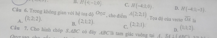 B. H(4;-1;0) C. H(-4:1:0). D. H(-4;1;-3). 
Câu 6. Trong không gian với h^(frac 2)9 tog do^(Oxyz) , cho điểm A(2;2;1). Tọa độ của vecto overline OA_1/b
A. (1;2;2).
B. (2;1;2).
C. (2;2;1). (1;1;2). 
D.
Cầu 7. Cho hình chóp S. ABC có đây ABC là tam giác vuỡng tại A SA|(ABC)