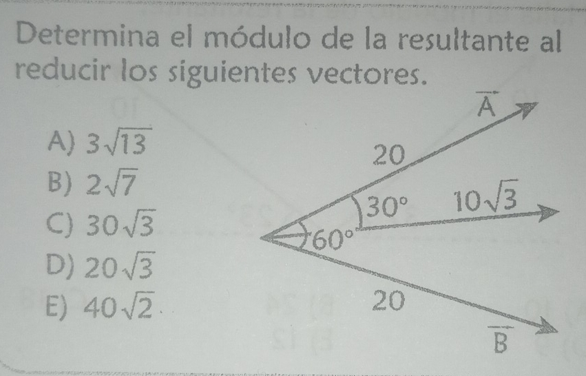 Determina el módulo de la resultante al
reducir los siguientes vectores.
A) 3sqrt(13)
B) 2sqrt(7)
C) 30sqrt(3)
D) 20sqrt(3)
E) 40sqrt(2)·