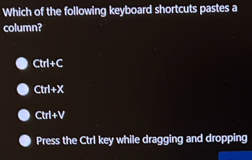 Which of the following keyboard shortcuts pastes a
column?
Ctrl+C
Ctrl+X
Ctrl+V
Press the Ctrl key while dragging and dropping