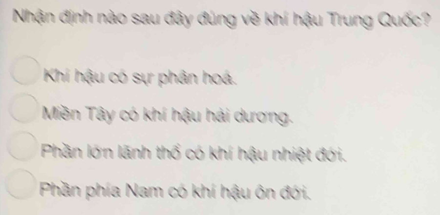 Nhận định nào sau đây đúng về khí hậu Trung Quốc?
Khi hậu có sự phân hoá.
Miền Tây có khí hậu hải dương.
Phần lớn lãnh thổ có khí hậu nhiệt đới.
Phần phía Nam có khí hậu ôn đới.