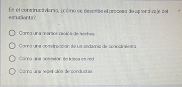 En el constructivismo, ¿cómo se describe el proceso de aprendizaje del *
estudiante?
Como una memorización de hechos
Como una construcción de un andamio de conocimiento
Como una conexión de ideas en red
Como una repetición de conductas