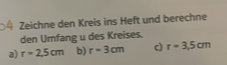 Zeichne den Kreis ins Heft und berechne 
den Umfang u des Kreises. 
a) r=2,5cm b) r=3cm c) r=3,5cm