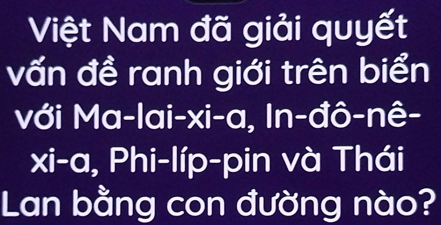 Việt Nam đã giải quyết 
vấn đề ranh giới trên biển 
với Mc x-|ai-xi-a (-2^(circ )) n-dhat O-n ê-
xi-a , Phi-líp-pin và Thái 
Lan bằng con đường nào?