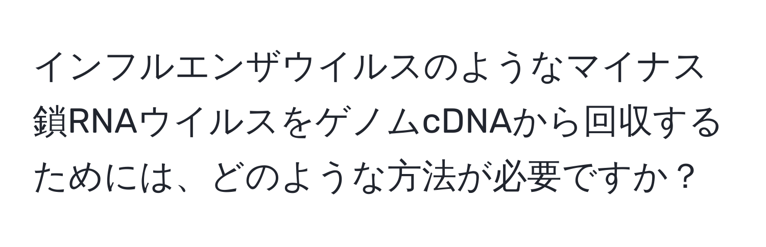 インフルエンザウイルスのようなマイナス鎖RNAウイルスをゲノムcDNAから回収するためには、どのような方法が必要ですか？