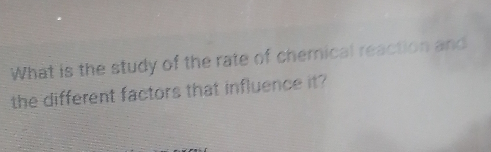 What is the study of the rate of chemical reaction and 
the different factors that influence it?