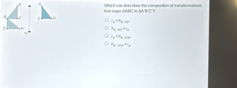 Which rule describes the composition of transformations
that maps △ ABC to △ A''B'C' '?
r_mOR_θ ',90°
R_8,90^((circ)°F_m)
r_mOR_B',270°
R_g7,270°or_m