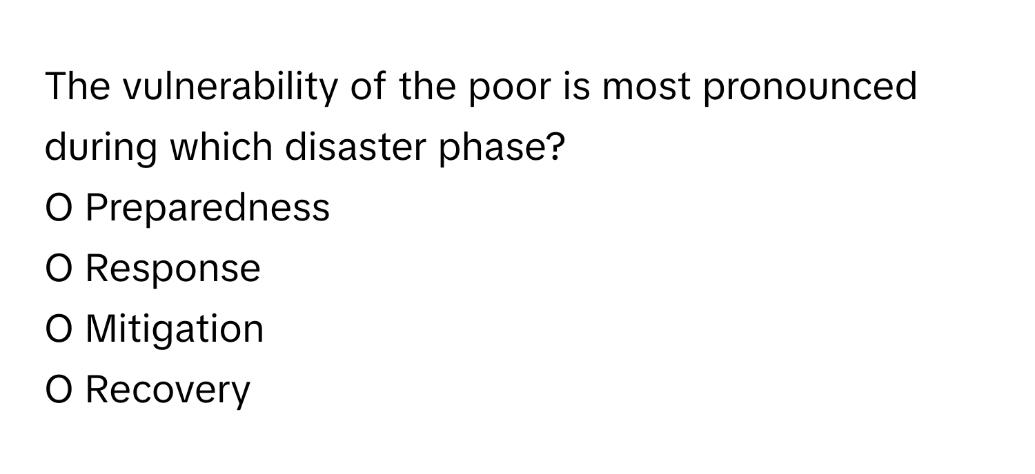 The vulnerability of the poor is most pronounced during which disaster phase?

O Preparedness
O Response
O Mitigation
O Recovery