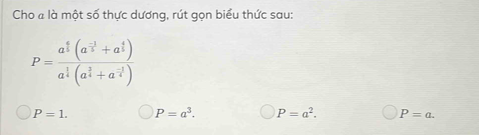 Cho « là một số thực dương, rút gọn biểu thức sau:
P=frac a^(frac 6)5(a^(frac -1)5+a^(frac 4)5)a^(frac 1)4(a^(frac 1)4+a^(frac -1)4)
P=1.
P=a^3.
P=a^2.
P=a.