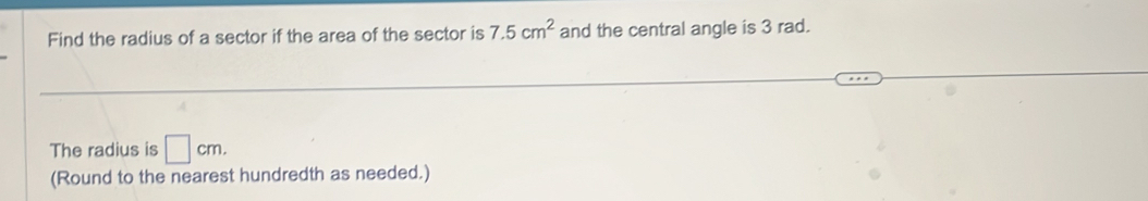 Find the radius of a sector if the area of the sector is 7.5cm^2 and the central angle is 3 rad. 
The radius is □ cm. 
(Round to the nearest hundredth as needed.)