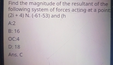 Find the magnitude of the resultant of the
following system of forces acting at a point:
(2i+4) N. (-61-53) and (h
A:2
B:1 6
0 frac  :4
D · 18
Ans. C