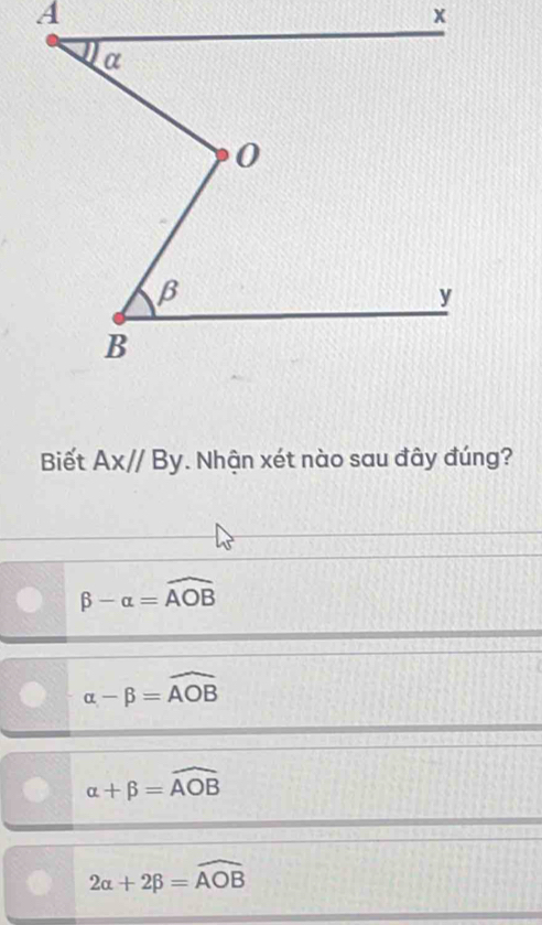 Biết Ax//By. Nhận xét nào sau đây đúng?
beta -alpha =widehat AOB
alpha -beta =widehat AOB
alpha +beta =widehat AOB
2alpha +2beta =widehat AOB